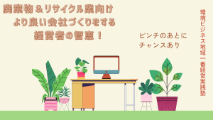 vol.6　廃棄物業界（産廃・一廃・特管）＆リサイクル業界（古紙・鉄・非鉄・スクラップ）のより良い会社づくりを応援☆ピンチのあとにはチャンスありの考え方